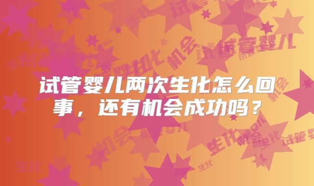 试管婴儿两次生化怎么回事，还有机会成功吗？