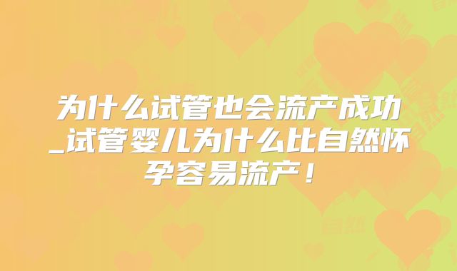 为什么试管也会流产成功_试管婴儿为什么比自然怀孕容易流产！