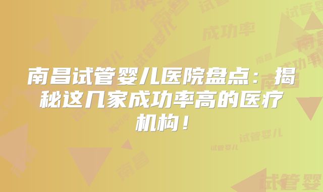 南昌试管婴儿医院盘点：揭秘这几家成功率高的医疗机构！