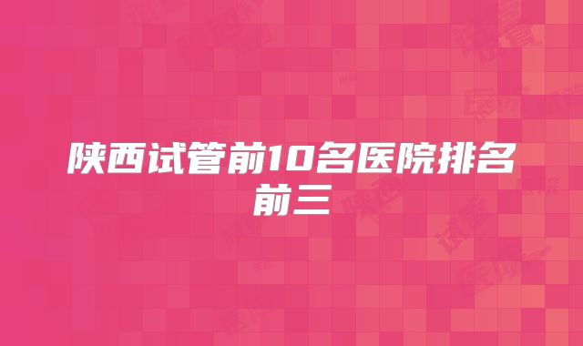 陕西试管前10名医院排名前三