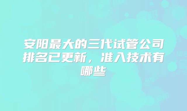 安阳最大的三代试管公司排名已更新，准入技术有哪些