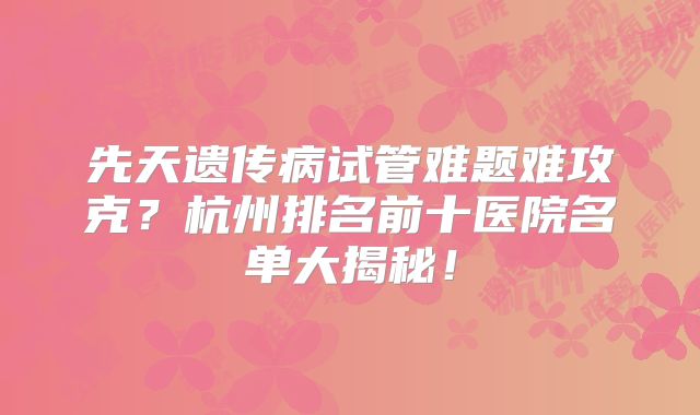 先天遗传病试管难题难攻克？杭州排名前十医院名单大揭秘！