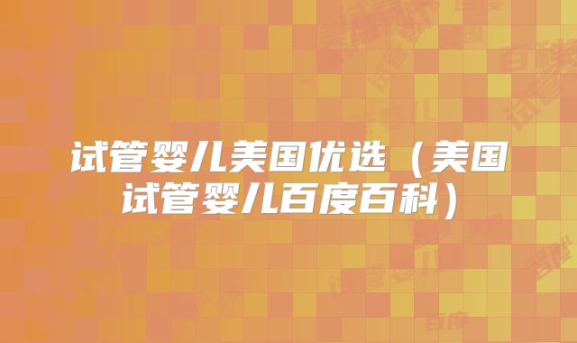 试管婴儿美国优选(美国试管婴儿百度百科)