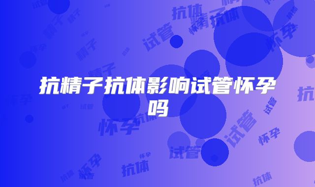 抗精子抗体影响试管怀孕吗