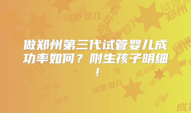做郑州第三代试管婴儿成功率如何?附生孩子明细!