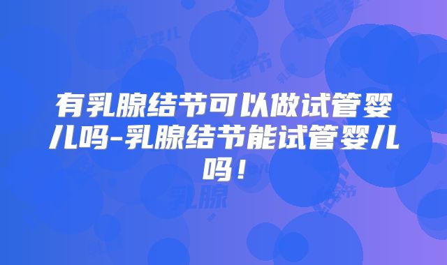 有乳腺结节可以做试管婴儿吗-乳腺结节能试管婴儿吗!