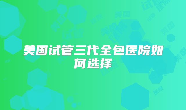 美国试管三代全包医院如何选择