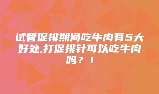 试管促排期间吃牛肉有5大好处,打促排针可以吃牛肉吗？！