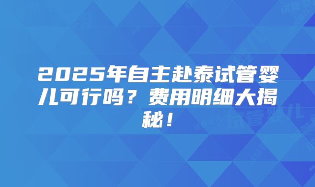2025年自主赴泰试管婴儿可行吗？费用明细大揭秘！