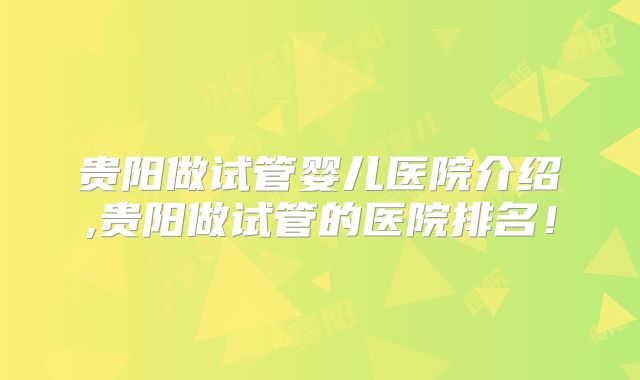 贵阳做试管婴儿医院介绍,贵阳做试管的医院排名！