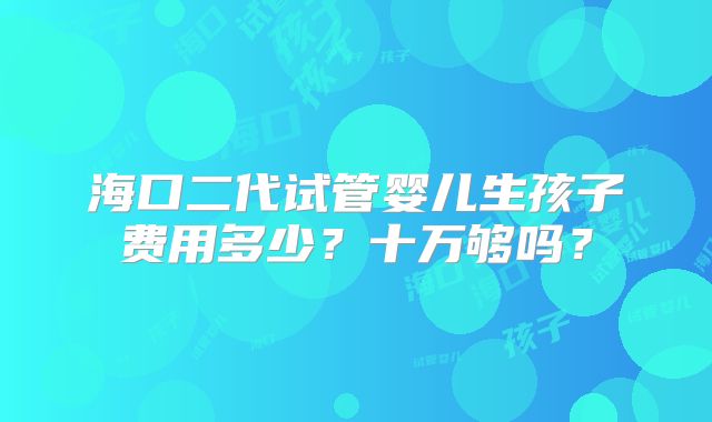 海口二代试管婴儿生孩子费用多少？十万够吗？