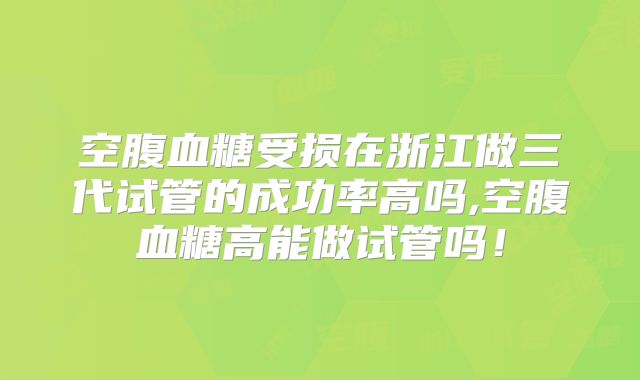 空腹血糖受损在浙江做三代试管的成功率高吗,空腹血糖高能做试管吗！
