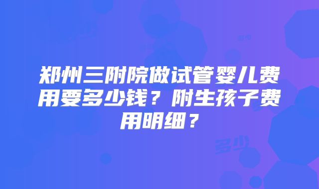 郑州三附院做试管婴儿费用要多少钱？附生孩子费用明细？