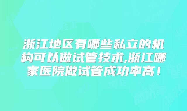 浙江地区有哪些私立的机构可以做试管技术,浙江哪家医院做试管成功率高！