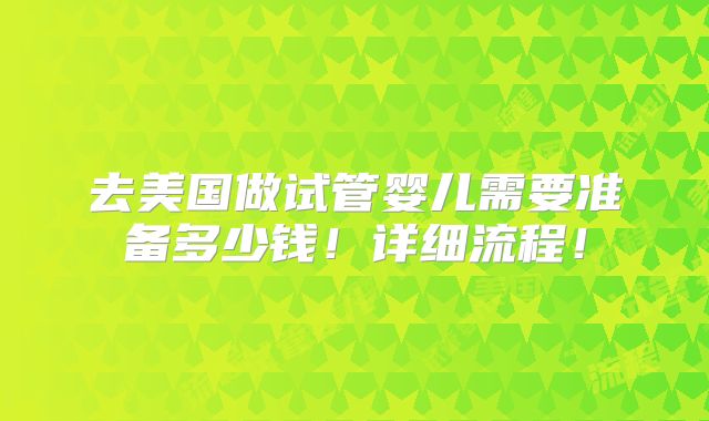 去美国做试管婴儿需要准备多少钱！详细流程！