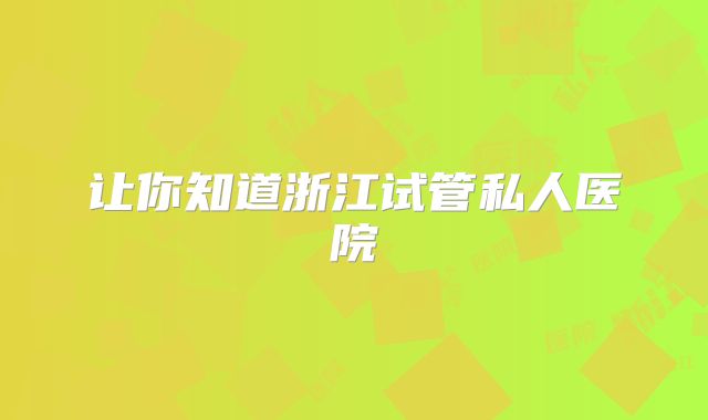 让你知道浙江试管私人医院