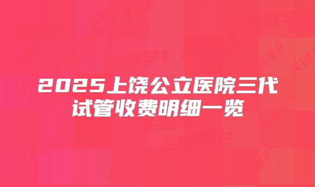 2025上饶公立医院三代试管收费明细一览