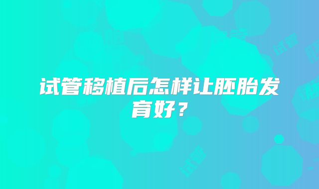 试管移植后怎样让胚胎发育好?