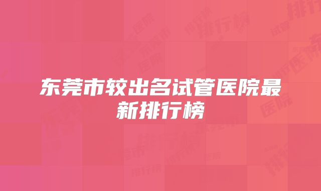 东莞市较出名试管医院最新排行榜