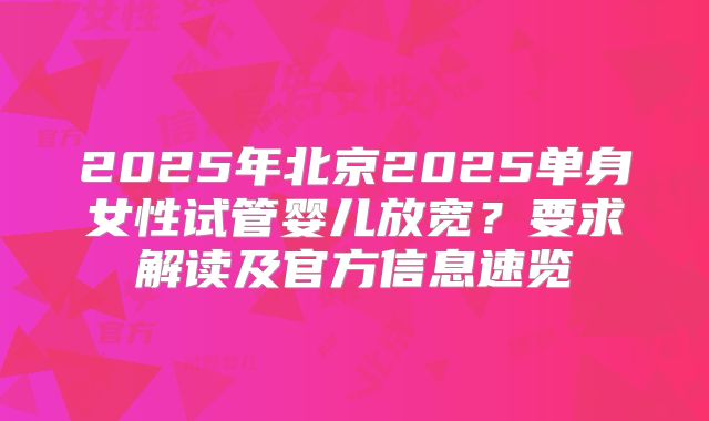 2025年北京2025单身女性试管婴儿放宽？要求解读及官方信息速览