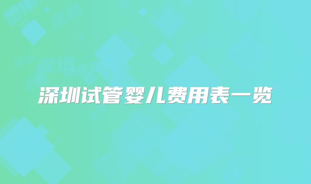 深圳试管婴儿费用表一览