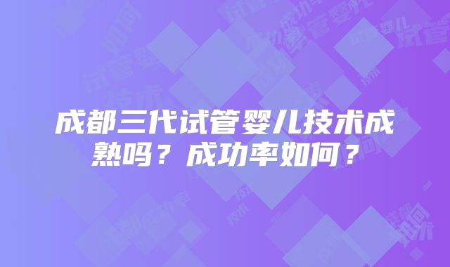 成都三代试管婴儿技术成熟吗?成功率如何?