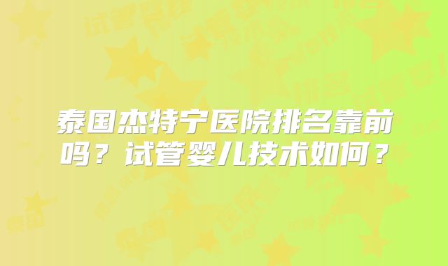 泰国杰特宁医院排名靠前吗？试管婴儿技术如何？