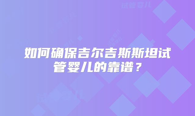 如何确保吉尔吉斯斯坦试管婴儿的靠谱？