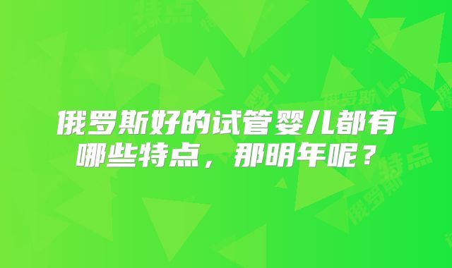俄罗斯好的试管婴儿都有哪些特点，那明年呢？