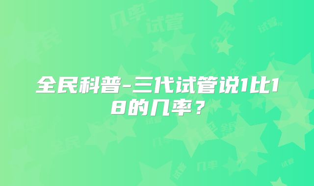 全民科普-三代试管说1比18的几率？
