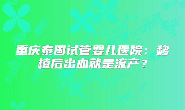 重庆泰国试管婴儿医院：移植后出血就是流产？