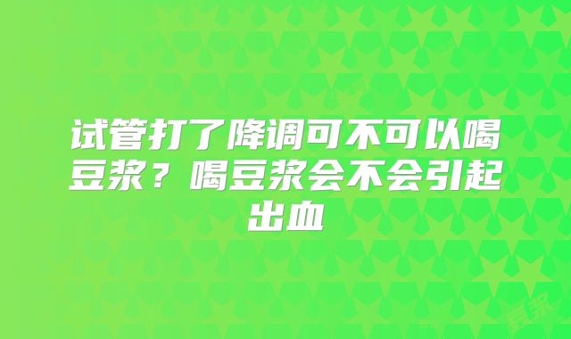 试管打了降调可不可以喝豆浆？喝豆浆会不会引起出血