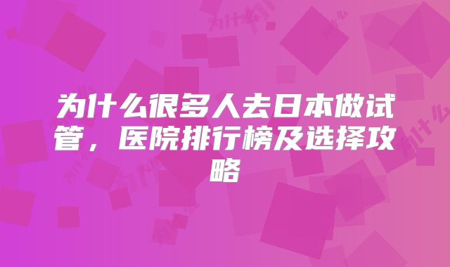 为什么很多人去日本做试管，医院排行榜及选择攻略