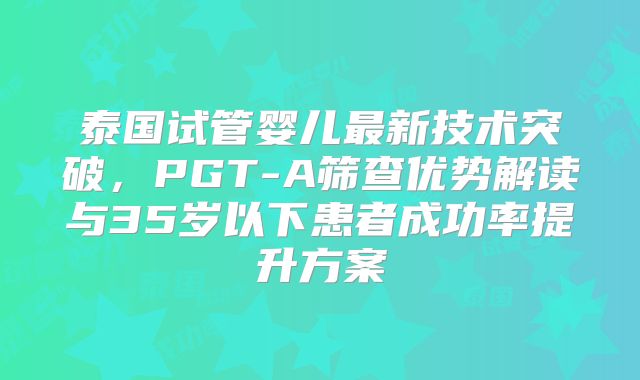 泰国试管婴儿最新技术突破，PGT-A筛查优势解读与35岁以下患者成功率提升方案