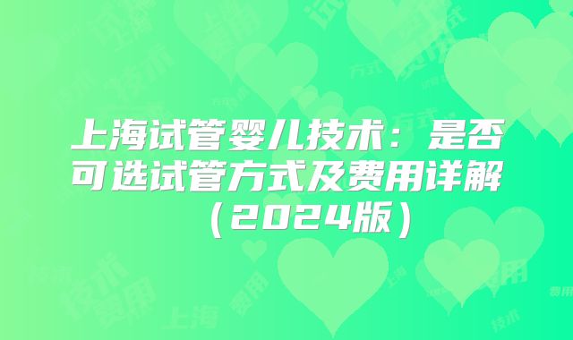 上海试管婴儿技术：是否可选试管方式及费用详解（2024版）
