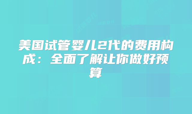 美国试管婴儿2代的费用构成：全面了解让你做好预算