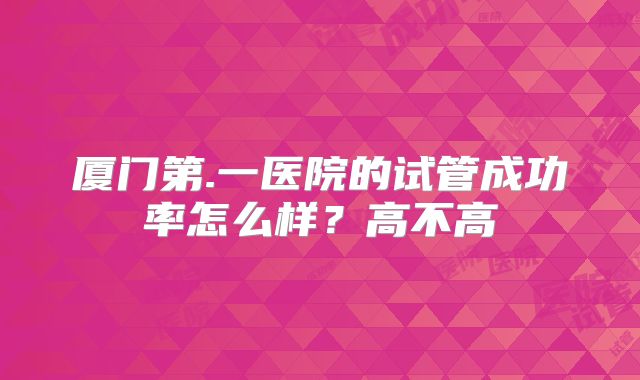 厦门第.一医院的试管成功率怎么样？高不高