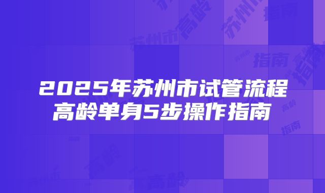 2025年苏州市试管流程高龄单身5步操作指南
