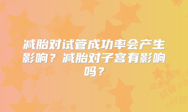 减胎对试管成功率会产生影响？减胎对子宫有影响吗？