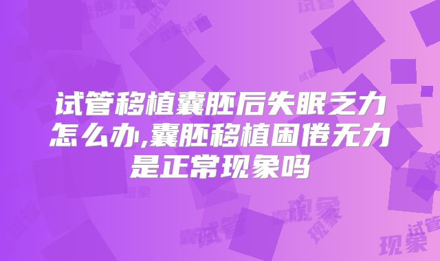 试管移植囊胚后失眠乏力怎么办,囊胚移植困倦无力是正常现象吗