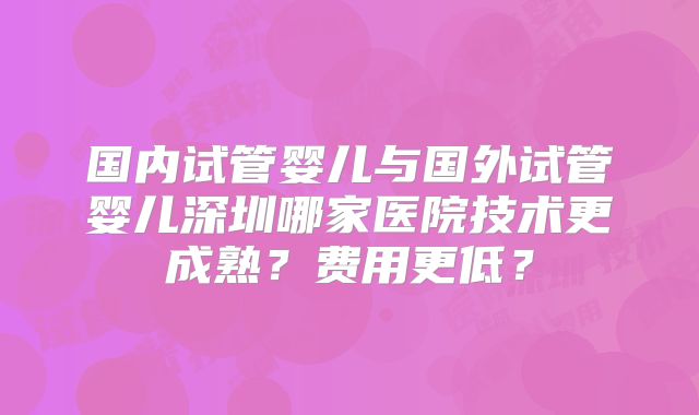 国内试管婴儿与国外试管婴儿深圳哪家医院技术更成熟?费用更低?