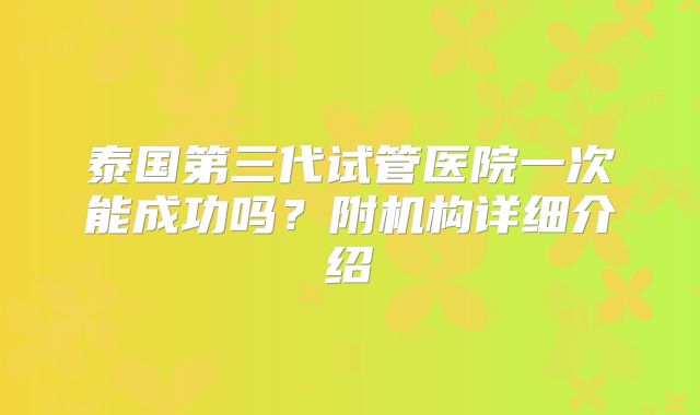泰国第三代试管医院一次能成功吗？附机构详细介绍