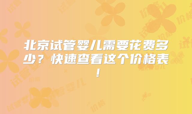 北京试管婴儿需要花费多少？快速查看这个价格表！