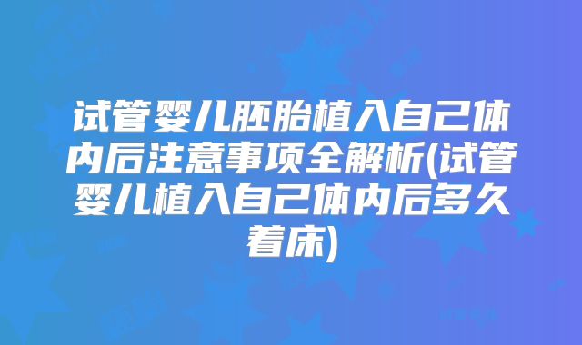 试管婴儿胚胎植入自己体内后注意事项全解析(试管婴儿植入自己体内后多久着床)