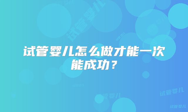 试管婴儿怎么做才能一次能成功？