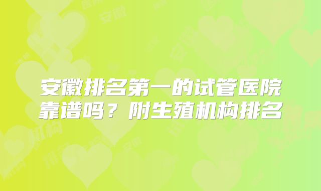 安徽排名第一的试管医院靠谱吗？附生殖机构排名