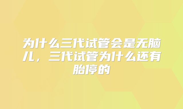 为什么三代试管会是无脑儿，三代试管为什么还有胎停的