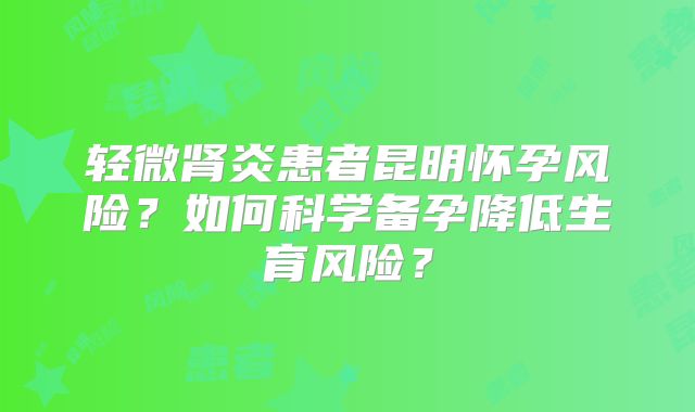 轻微肾炎患者昆明怀孕风险？如何科学备孕降低生育风险？