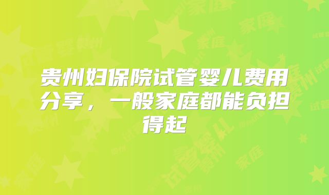 贵州妇保院试管婴儿费用分享,一般家庭都能负担得起