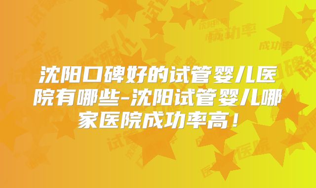 沈阳口碑好的试管婴儿医院有哪些-沈阳试管婴儿哪家医院成功率高！